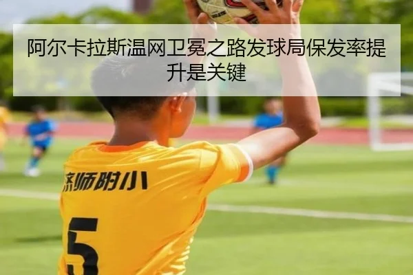 阿尔卡拉斯温网卫冕之路发球局保发率提升是关键